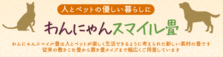 わんにゃんスマイル畳は人とペットが楽しく生活できるように考えられた新しい素材の畳です従来の敷きこむ畳から置き畳タイプまで幅広くご用意しています